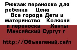 Рюкзак-переноска для ребенка  › Цена ­ 1 500 - Все города Дети и материнство » Коляски и переноски   . Ханты-Мансийский,Сургут г.